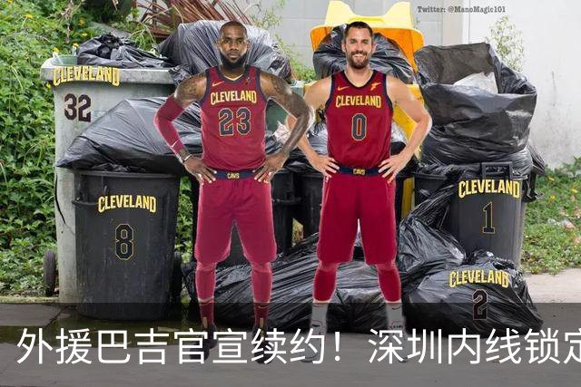 外援巴吉官宣续约！深圳内线锁定，周鹏去留成为休赛期最大悬念